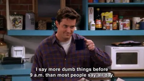 Chandler Bing: I say more dumb things before 9am than most people say all day. - Friends