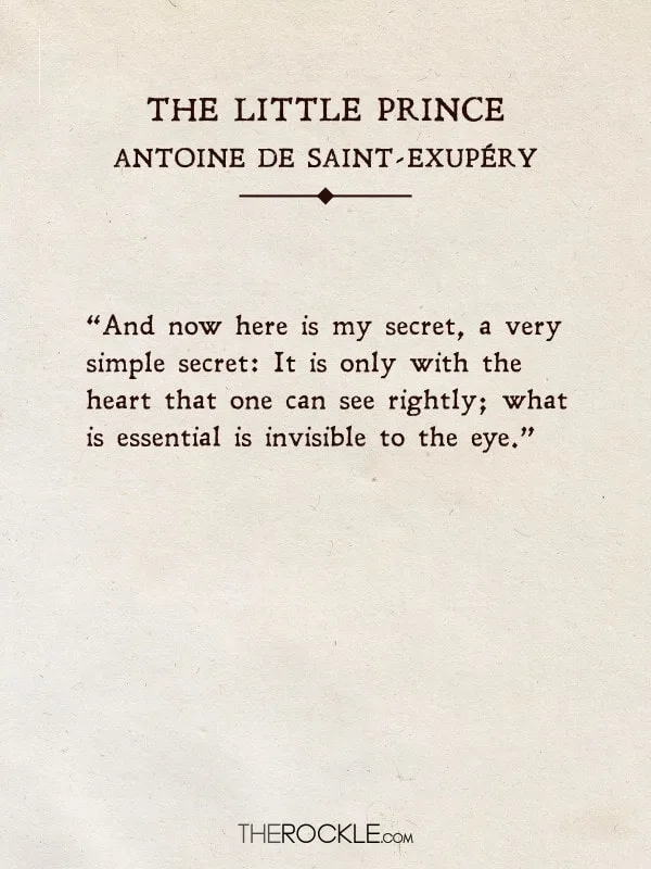 “And now here is my secret, a very simple secret: It is only with the heart that one can see rightly; what is essential is invisible to the eye.” - The Little Prince, Antoine de Saint-Exupery