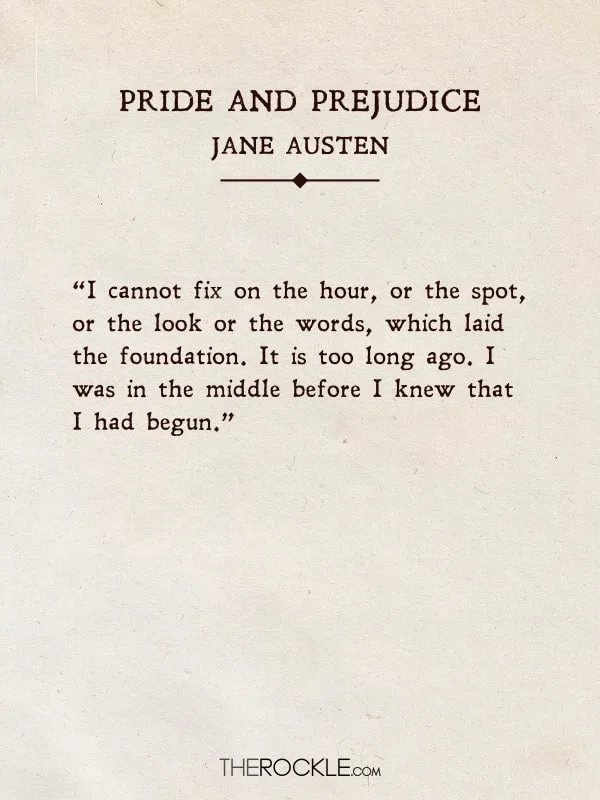 Best quotes from classic books: “I cannot fix on the hour, or the spot, or the look or the words, which laid the foundation. It is too long ago. I was in the middle before I knew that I had begun.” - Pride and Prejudice, Jane Austen