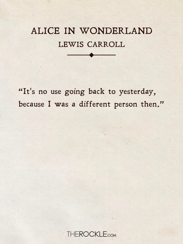 “It's no use going back to yesterday, because I was a different person then.” - Alice in Wonderland, Lewis Carroll (Quotes from classic books)