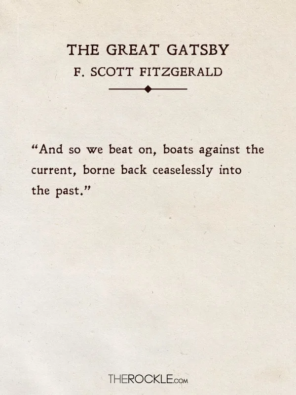 “And so we beat on, boats against the current, borne back ceaselessly into the past.” - The Great Gatsby, F. Scott Fitzgerald
