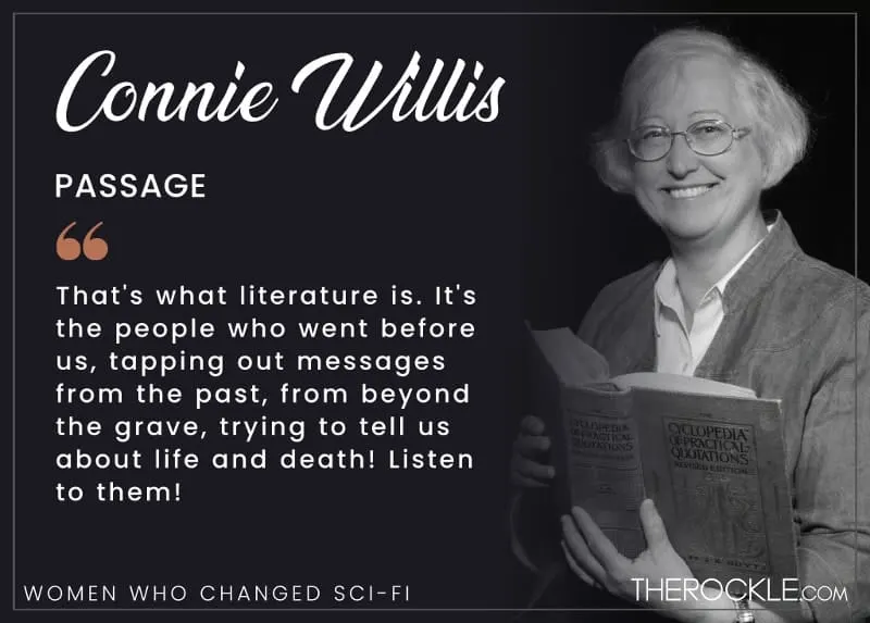 That's what literature is. It's the people who went before us, tapping out messages from the past, from beyond the grave, trying to tell us about life and death! Listen to them! - Connie Willis, Passage