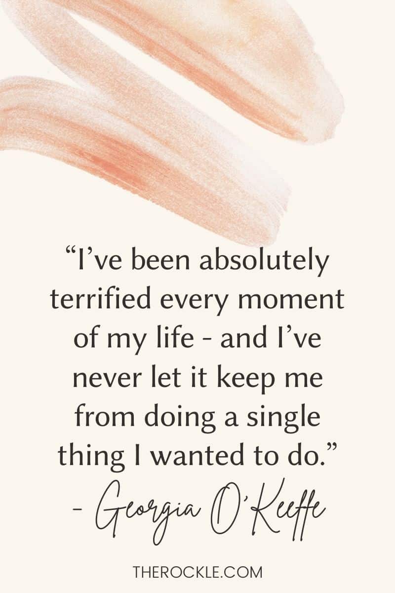 Georgia O'Keeffe Quote: “I’ve been absolutely terrified every moment of my life - and I’ve never let it keep me from doing a single thing I wanted to do.”