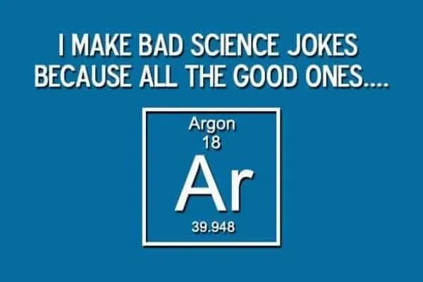I make bad science jokes because all the good ones are Argon