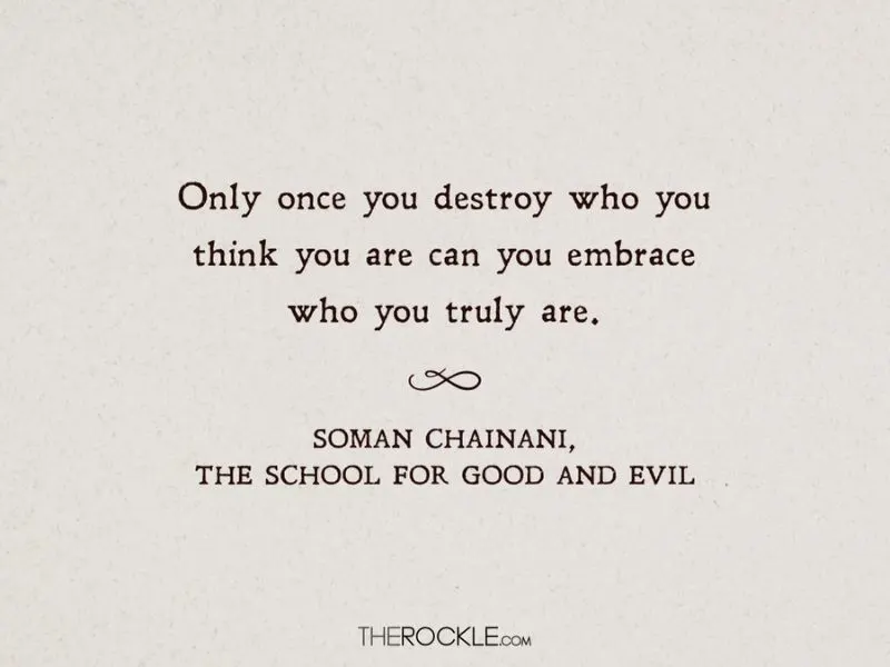 “Only once you destroy who you think you are can you embrace who you truly are.” ― quote from Soman Chainani's The School for Good and Evil, fantasy book set in magical school