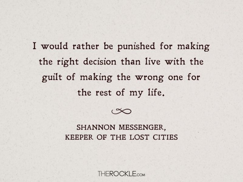 “I would rather be punished for making the right decision than live with the guilt of making the wrong one for the rest of my life.” ― quote from Shannon Messenger's fantasy book Keeper of the Lost Cities