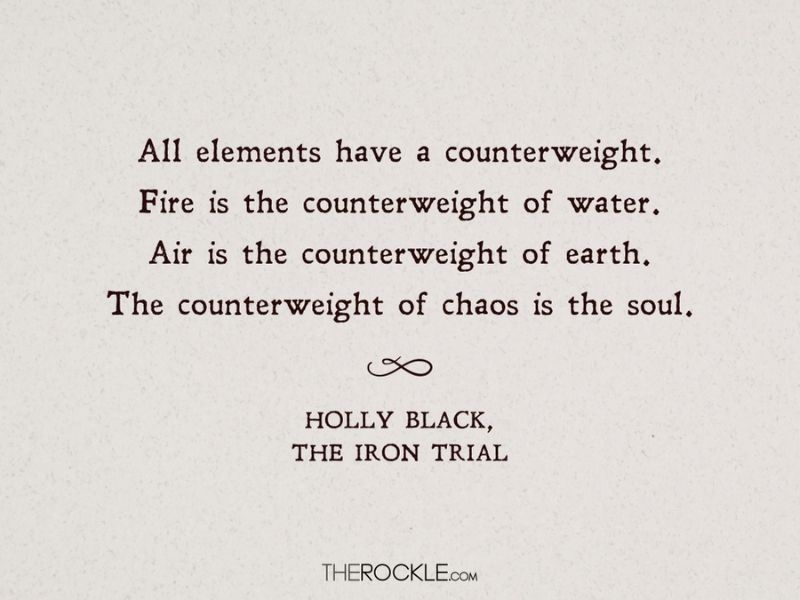“All elements have a counterweight. Fire is the counterweight of water. Air is the counterweight of earth. The counterweight of chaos is the soul.” ― quote from Holly Black's The Iron Trial, fantasy book set in magic school