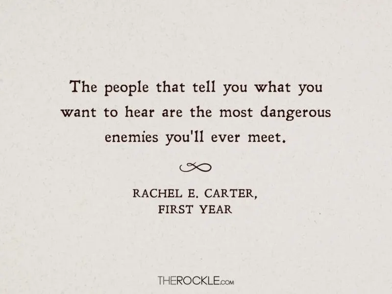 “The people that tell you what you want to hear are the most dangerous enemies you'll ever meet.” ― quote from Rachel E. Carter's fantasy book First Year