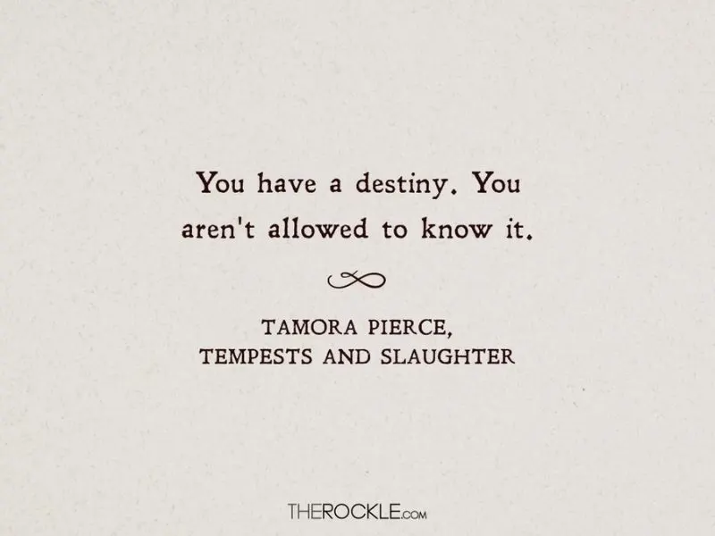“You have a destiny. You aren't allowed to know it.” ― quote from Tamora Pierce's Tempests and Slaughter, fantasy book set in magic school