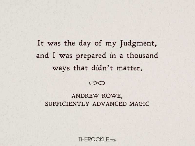 “It was the day of my Judgment, and I was prepared in a thousand ways that didn’t matter.” ― qute from Andrew Rowe's fantasy book Sufficiently Advanced Magic