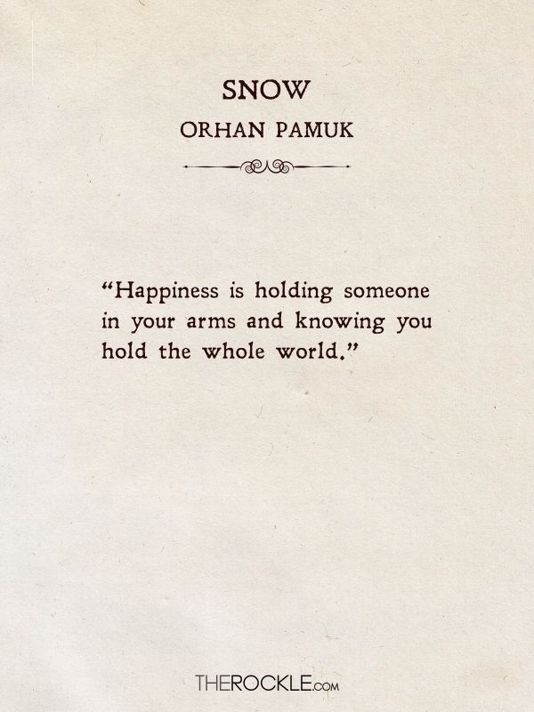 best love quotes from books: “Happiness is holding someone in your arms and knowing you hold the whole world.” ― Orhan Pamuk, Snow