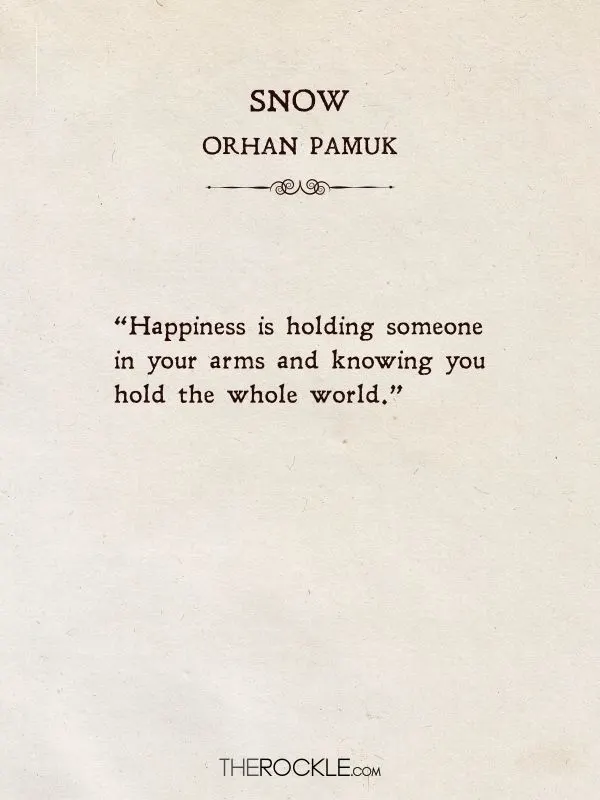 best love quotes from books: “Happiness is holding someone in your arms and knowing you hold the whole world.” ― Orhan Pamuk, Snow