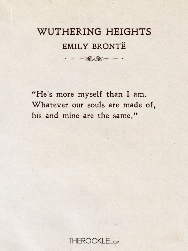 Beautiful Love Quotes from Literature: “He's more myself than I am. Whatever our souls are made of, his and mine are the same.” ― Emily Brontë, Wuthering Heights