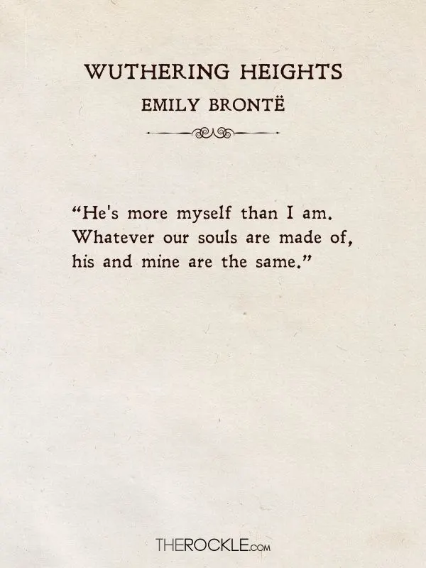 Beautiful Love Quotes from Literature: “He's more myself than I am. Whatever our souls are made of, his and mine are the same.” ― Emily Brontë, Wuthering Heights