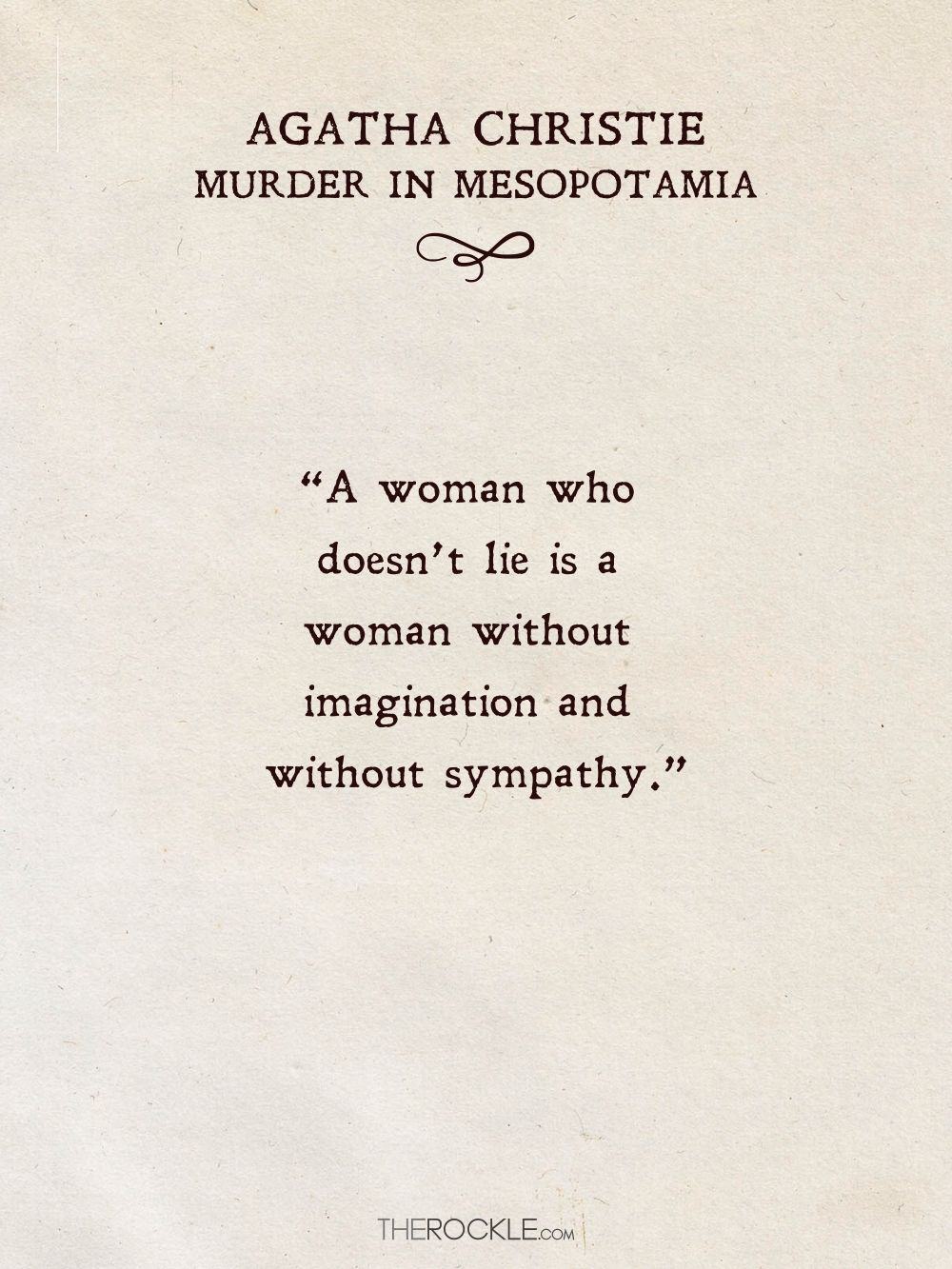 “A woman who doesn't lie is a woman without imagination and without sympathy.” ― Agatha Christie, Murder in Mesopotamia