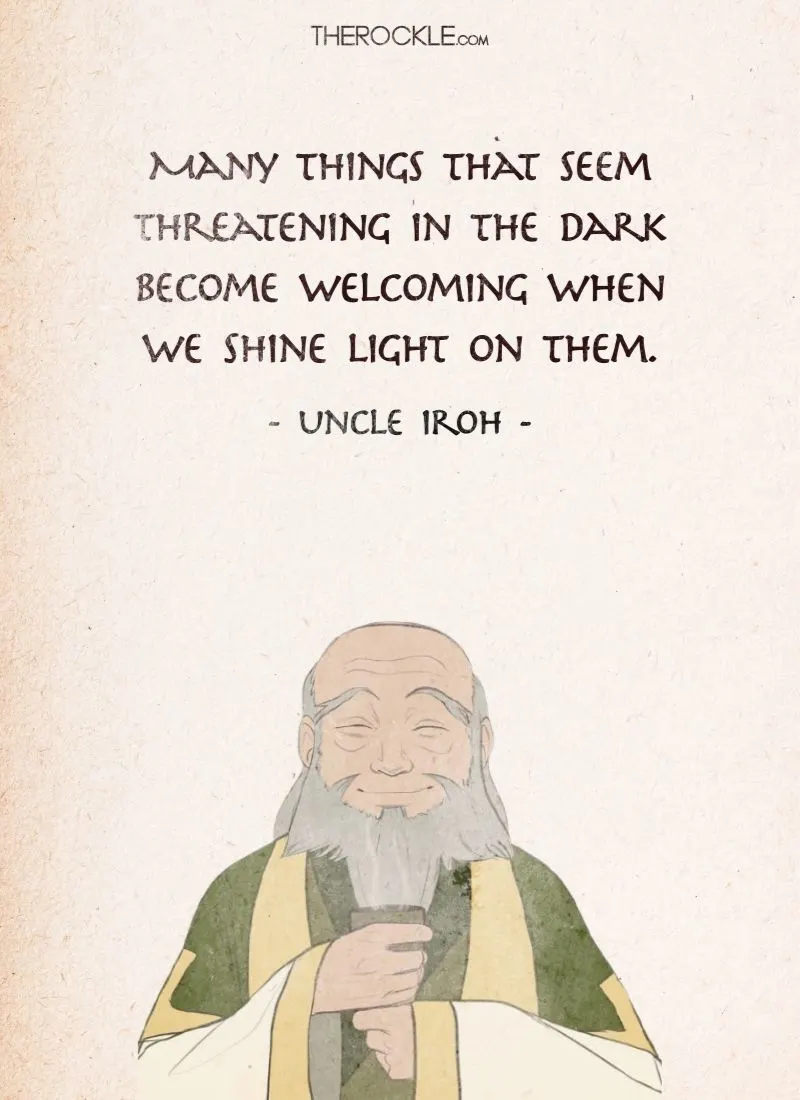 Best Uncle Iroh Quotes from Avatar The Last Airbender: “Many things that seem threatening in the dark become welcoming when we shine light on them.”