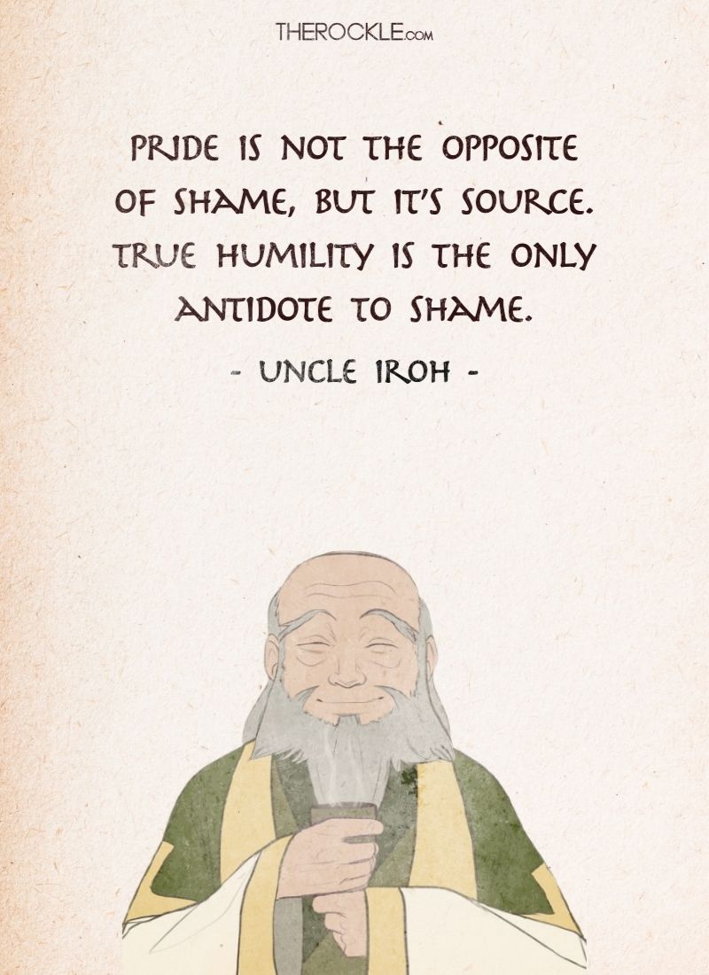 Best Uncle Iroh Quotes from Avatar The Last Airbender: “Pride is not the opposite of shame, but it’s source. True humility is the only antidote to shame.”