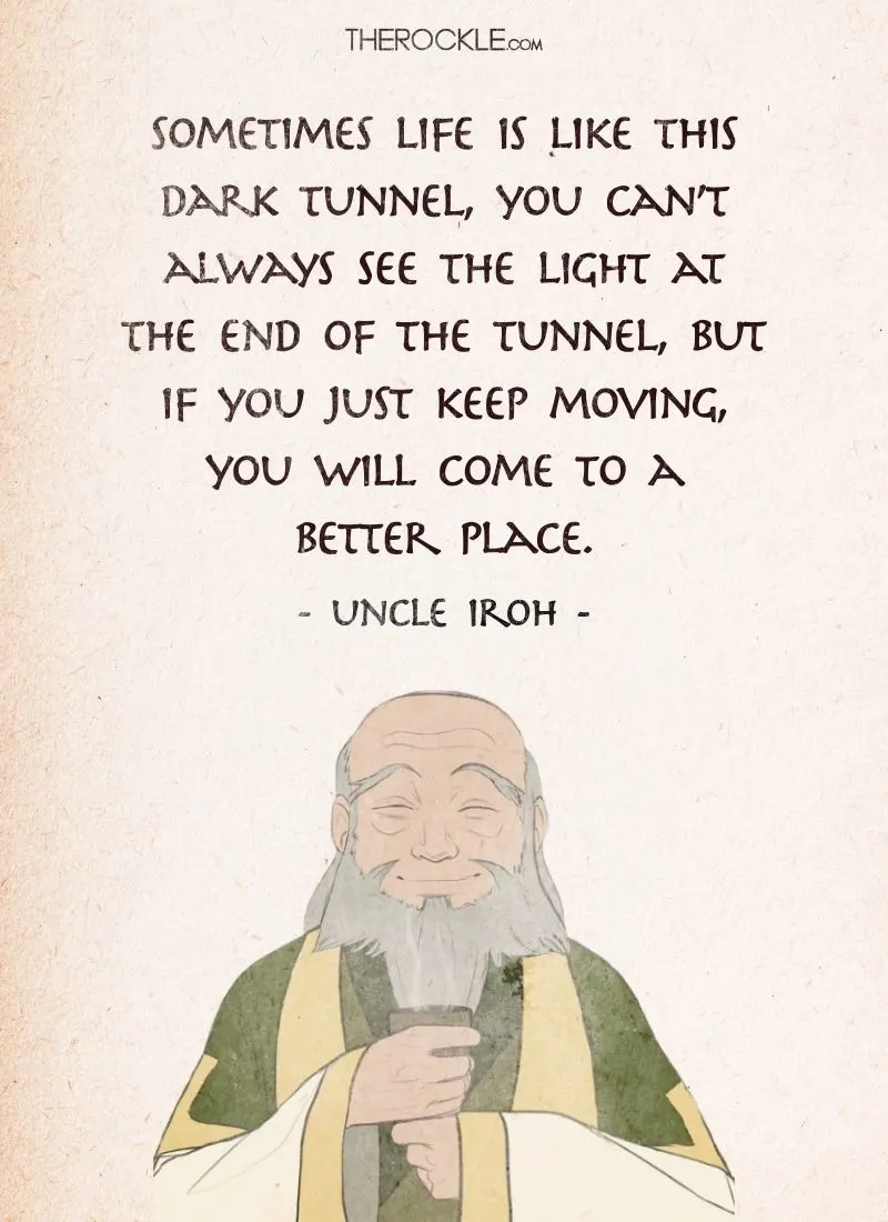 Best Uncle Iroh Quotes from Avatar The Last Airbender: “Sometimes life is like this dark tunnel, you can’t always see the light at the end of the tunnel, but if you just keep moving, you will come to a better place.”