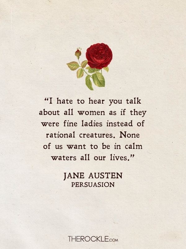 “I hate to hear you talk about all women as if they were fine ladies instead of rational creatures. None of us want to be in calm waters all our lives.” - Jane Austen, Persuasion