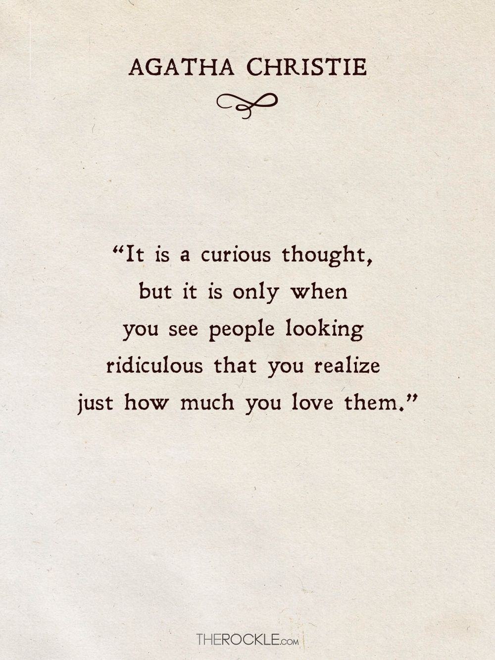 “It is a curious thought, but it is only when you see people looking ridiculous that you realize just how much you love them.” ― Agatha Christie: An Autobiography