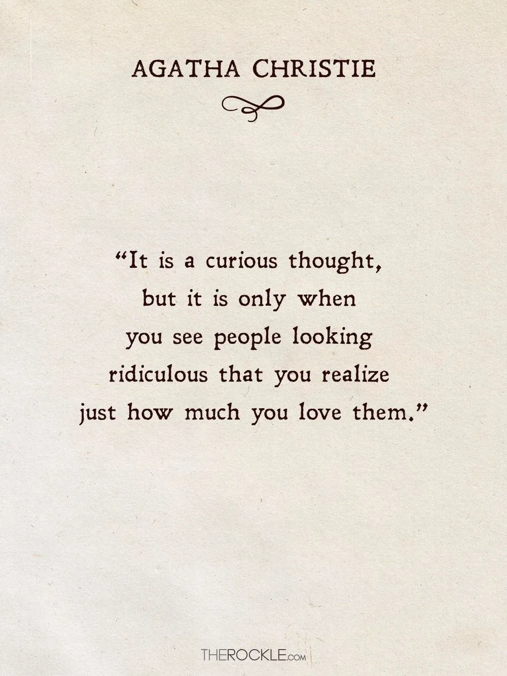 “It is a curious thought, but it is only when you see people looking ridiculous that you realize just how much you love them.” ― Agatha Christie: An Autobiography