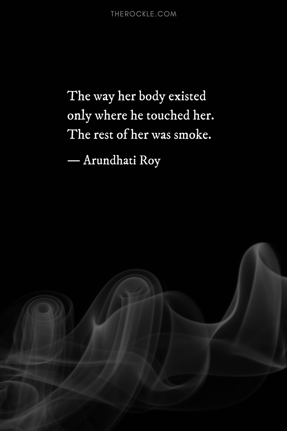 Arundhati Roy quote: “The way her body existed only where he touched her. The rest of her was smoke.”