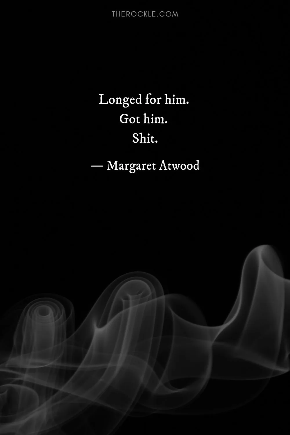  “Longed for him. Got him. Shit.” ― Margaret Atwood